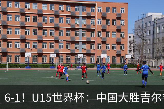 6-1！U15世界杯：中国大胜吉尔吉斯迎3连胜，明天对阵土耳其争49名