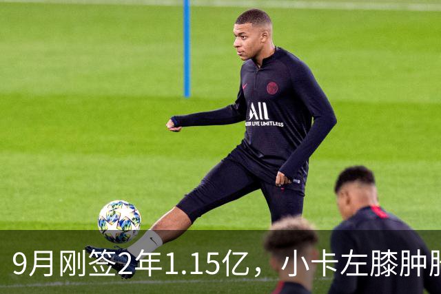 9月刚签2年1.15亿，小卡左膝肿胀至少缺一周
