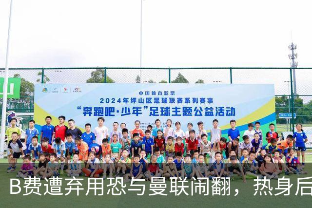 B费遭弃用恐与曼联闹翻，热身后被告知没份出场！拒绝续约明年走人