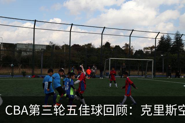CBA第三轮五佳球回顾：克里斯空接劈扣领衔
