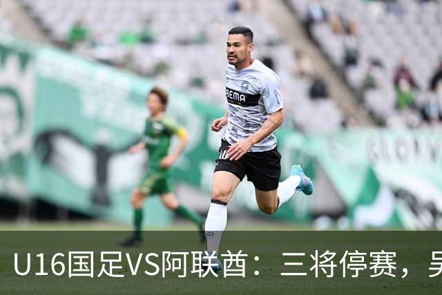 U16国足VS阿联酋：三将停赛，吴比乐坐镇中场，袁博涵领衔刘宇洋冲锋